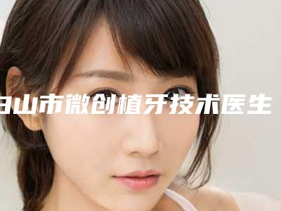 白山市微创植牙技术医生排行榜推荐医生-白山市王国明口腔医生