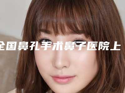 全国鼻孔手术鼻子医院上榜清单TOP20正式公布-有上榜