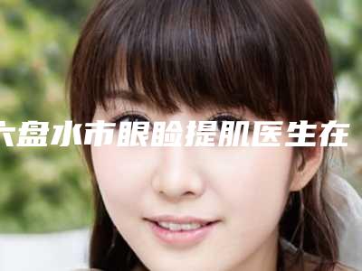 六盘水市眼睑提肌医生在榜名单十强正式发布-六盘水市童艳芳整形医生正规靠谱_值得信赖