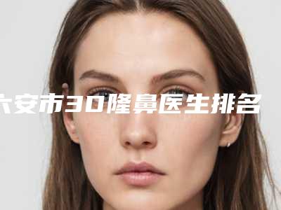 六安市3D隆鼻医生排名前十哪个医-丁美军医生TOP实力谁更好