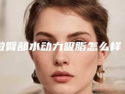 做臀部水动力吸脂怎么样