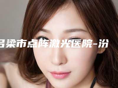 吕梁市点阵激光医院-汾阳市人民医院整形美容科与吕梁华康烧伤专科医院你比较看好哪一家