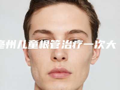 亳州儿童根管治疗一次大概能维持多久