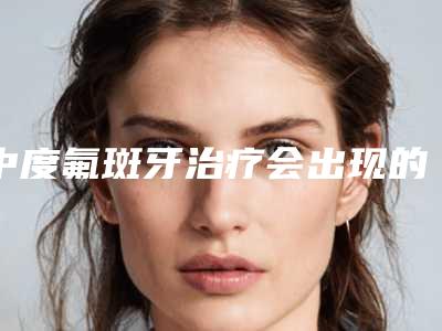 中度氟斑牙治疗会出现的危险是什么