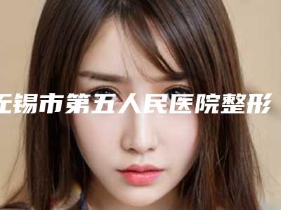 无锡市第五人民医院整形科如何-推荐俞莺医生,袁波医生