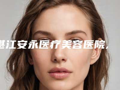 湛江安永医疗美容医院,湛江东盟整形你比较看好哪一家