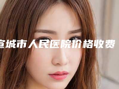 宣城市人民医院价格收费表新版更新公布-擅长项目产阴道松弛缩阴等