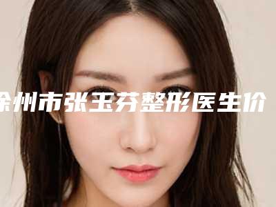 徐州市张玉芬整形医生价格(价目)整容发布