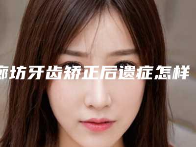 廊坊牙齿矫正后遗症怎样处理