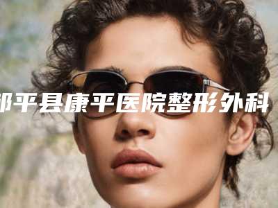 邹平县康平医院整形外科,青岛玛瑞雅医疗美容诊所你比较喜欢哪一家