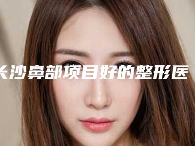 长沙鼻部项目好的整形医院整形医院排名榜单推荐有鼻部整形需求速看