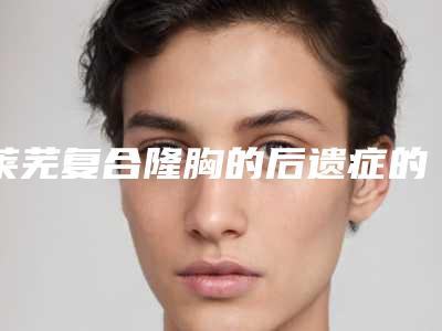 莱芜复合隆胸的后遗症的危害是怎样的