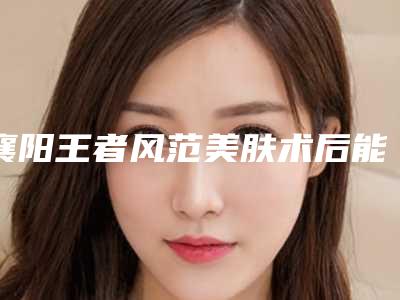 襄阳王者风范美肤术后能维持多少年