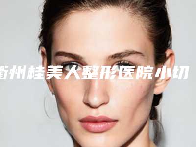 衢州桂美人整形医院小切口面部提升术治疗费用是多少