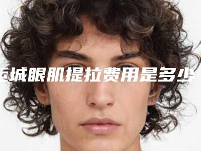 运城眼肌提拉费用是多少呐,运城眼肌提拉价格上班族能否承受