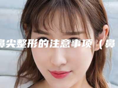 鼻尖整形的注意事项(鼻尖修复整形的方法有哪些)